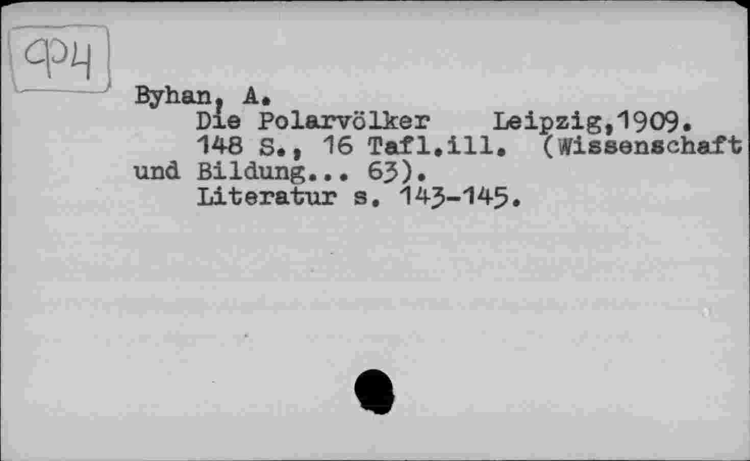 ﻿Byhan. A.
Die Polarvölker Leipzig,19O9.
148 S., 16 Tafl.ill. (Wissenschaft und Bildung... 63).
Literatur s. 14J-145.